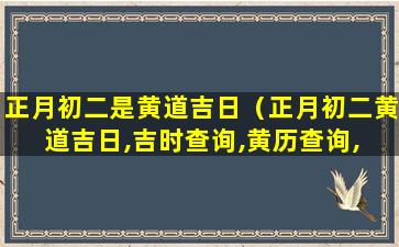 正月初二是黄道吉日（正月初二黄道吉日,吉时查询,黄历查询, 黄道吉日查询）